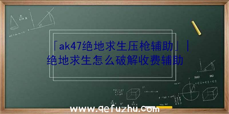 「ak47绝地求生压枪辅助」|绝地求生怎么破解收费辅助
